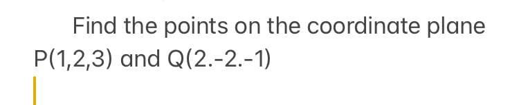 Find the points on the coordinate plane
P(1,2,3) and Q(2.-2.-1)
