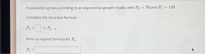 A population grows according to an exponential growth model, with Po = 70 and P
133
Complete the recursive formula:
x Pn-1
Write an explicit formula for P.
P
