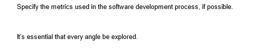 Specify the metrics used in the software development process, if possible.
It's essential that every angle be explored.