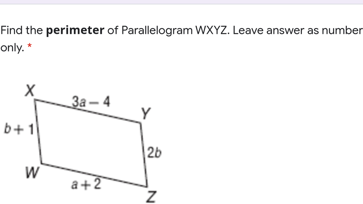 Find the perimeter of Parallelogram WXYZ. Leave answer as number
only. *
X
За - 4
Y
b+1
2b
W
a+2
