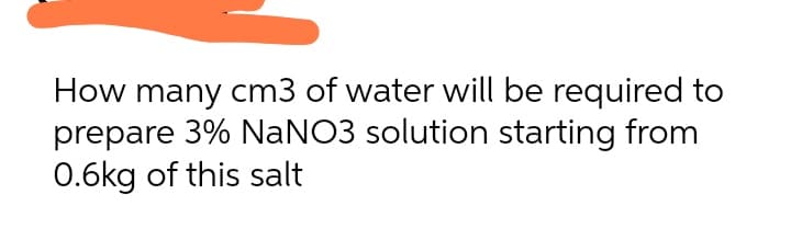 How many cm3 of water will be required to
prepare 3% NaNO3 solution starting from
0.6kg of this salt
