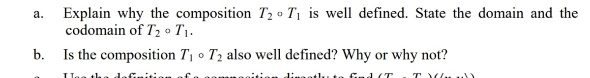 Explain why the composition T2 º T1 is well defined. State the domain and the
codomain of T2 • T1.
а.
b.
Is the composition T1 o T2 also well defined? Why or why not?
dinootlu
find (T
