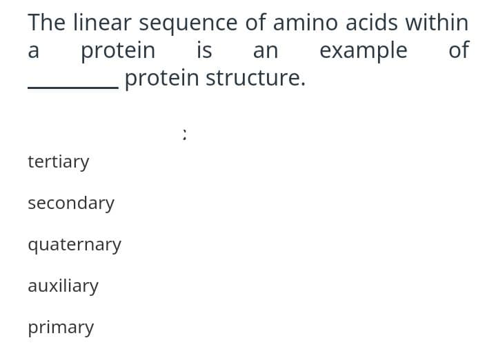 The linear sequence of amino acids within
is
protein
an
example
of
a
protein structure.
tertiary
secondary
quaternary
auxiliary
primary
