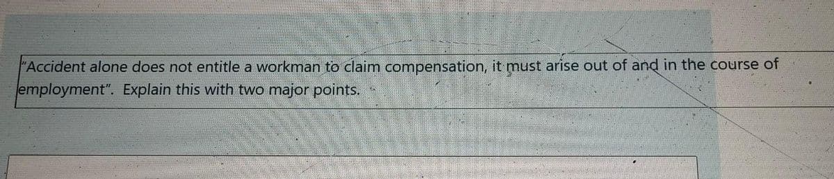 "Accident alone does not entitle a workman to claim compensation, it must arise out of and in the course of
employment". Explain this with two major points.
