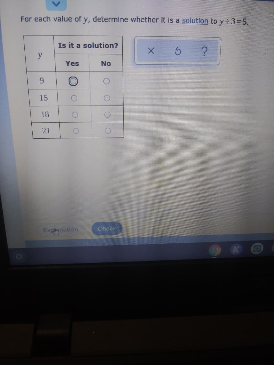 For each value of y, determine whether it is a solution to y 3=5.
Is it a solution?
y
Yes
No
9.
15
18
21
Expgnati
nation
Check
