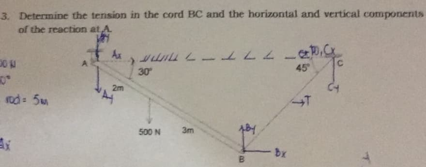 3. Determine the tension in the cord BC and the horizontal and vertical components
of the reaction at A.
777
45
Ax
30
2m
rod = 5m
500 N
3m
B.
