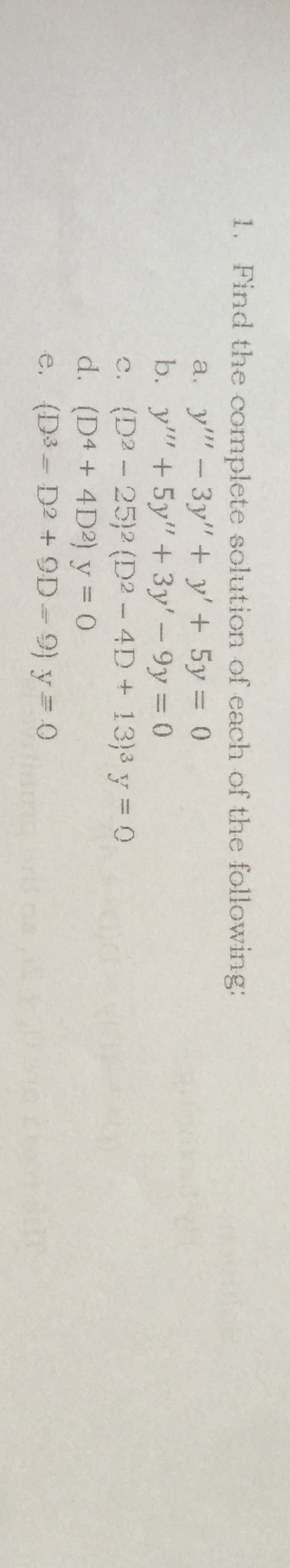 1. Find the complete solution of each of the following:
3y" + y' + 5y = 0
b. y"+5y" + 3y'-9y 0
c. (D2- 25)2 (D2- 4D+ 13}3 y = 0
a. y"-
%3D
%3D
d. (D4 + 4D2) y = 0
%3D
e. (D3 D2 + 9D-9) y= 0
