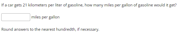 If a car gets 21 kilometers per liter of gasoline, how many miles per gallon of gasoline would it get?
miles per gallon
Round answers to the nearest hundredth, if necessary.