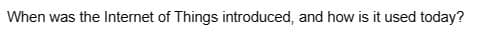 When was the Internet of Things introduced, and how is it used today?