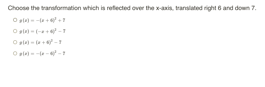 **Question: Choose the transformation which is reflected over the x-axis, translated right 6 and down 7.**

1. \( g(x) = -(x + 6)^2 + 7 \)

2. \( g(x) = (-x + 6)^2 - 7 \)

3. \( g(x) = (x + 6)^2 - 7 \)

4. \( g(x) = -(x - 6)^2 - 7 \)
