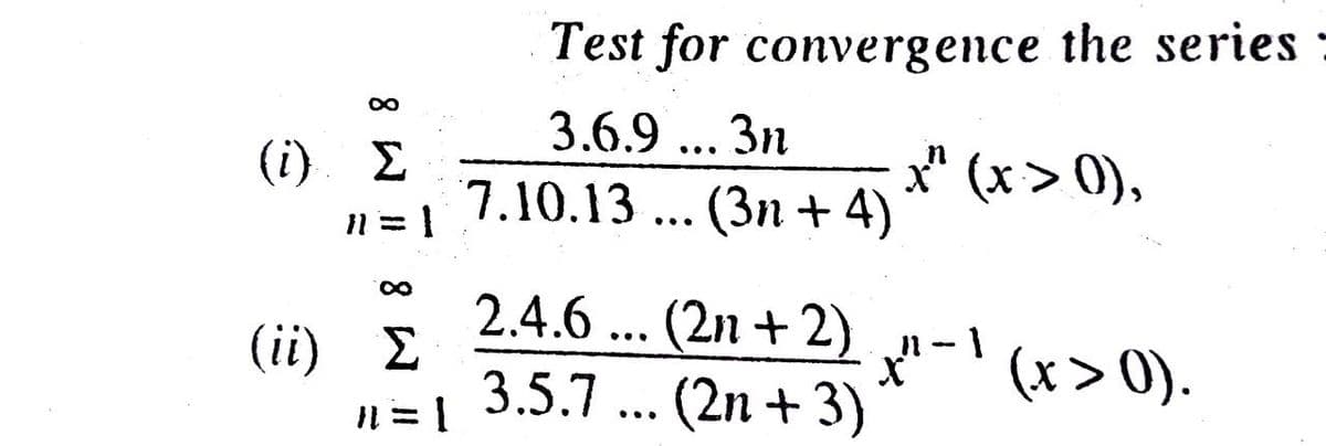 Test for convergence the series
3.6.9 ... 3n
(i). E
x" (x> 0),
7.10.13 ... (3n + 4)
n = 1
•..
2.4.6 ...
Σ
3.5.7 ... (2n + 3)
(2n + 2)
(ii)
(x > 0).
N = 1
