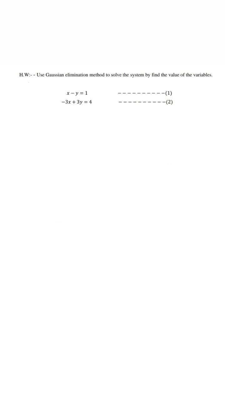 H.W:- - Use Gaussian elimination method to solve the system by find the value of the variables.
x- y = 1
-(1)
-3x + 3y = 4
-(2)
