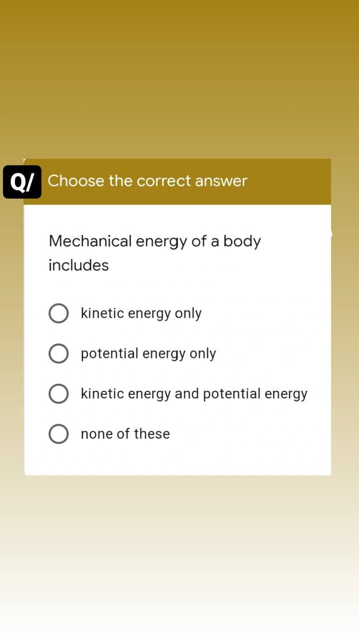 Q/ Choose the correct answer
Mechanical energy of a body
includes
kinetic energy only
potential energy only
kinetic energy and potential energy
Onone of these