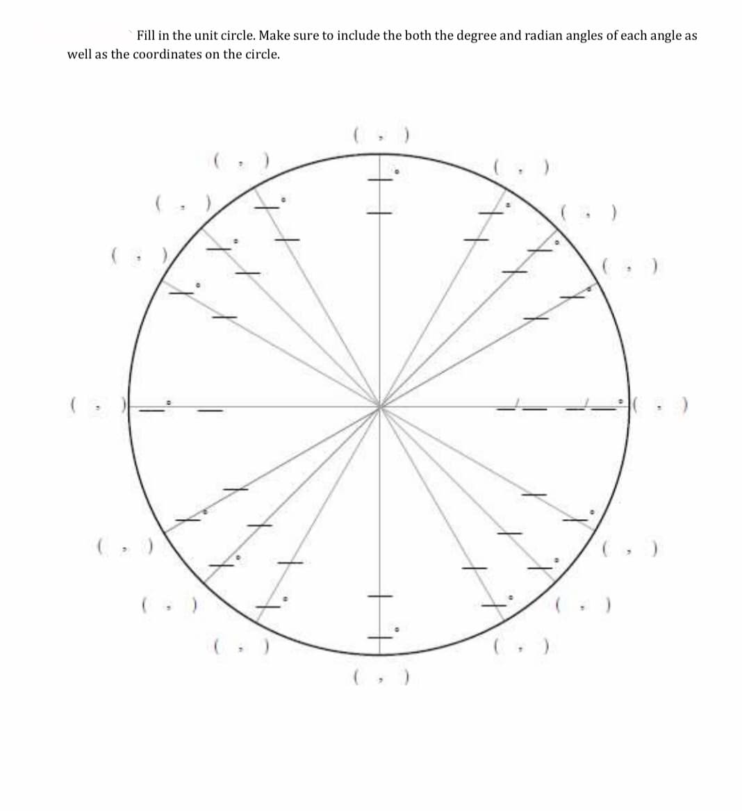 Fill in the unit circle. Make sure to include the both the degree and radian angles of each angle as
well as the coordinates on the circle.
( ,
