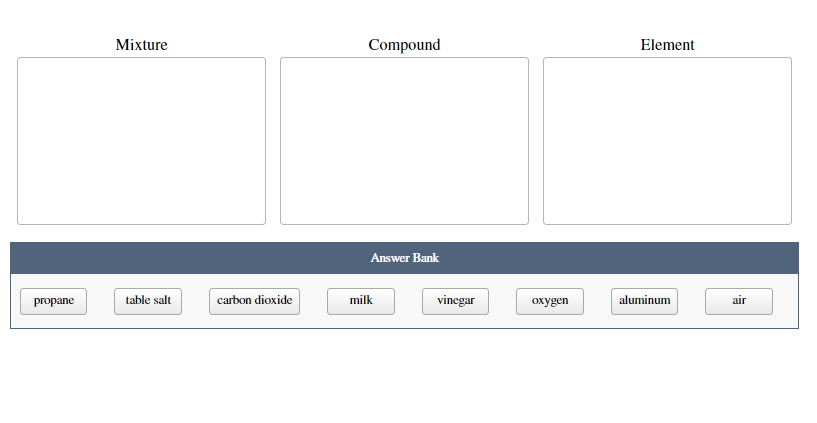 Mixture
Compound
Element
Answer Bank
propane
table salt
carbon dioxide
milk
vinegar
охудen
aluminum
air
