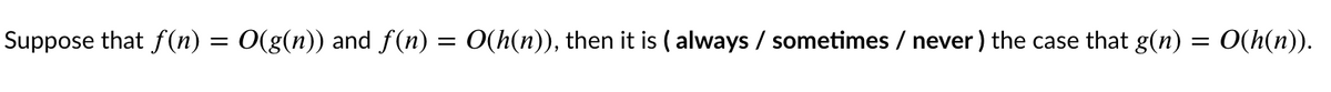 Suppose that f (n) = 0(g(n)) and f(n) = 0(h(n)), then it is ( always / sometimes / never ) the case that g(n) = 0(h(n)).
