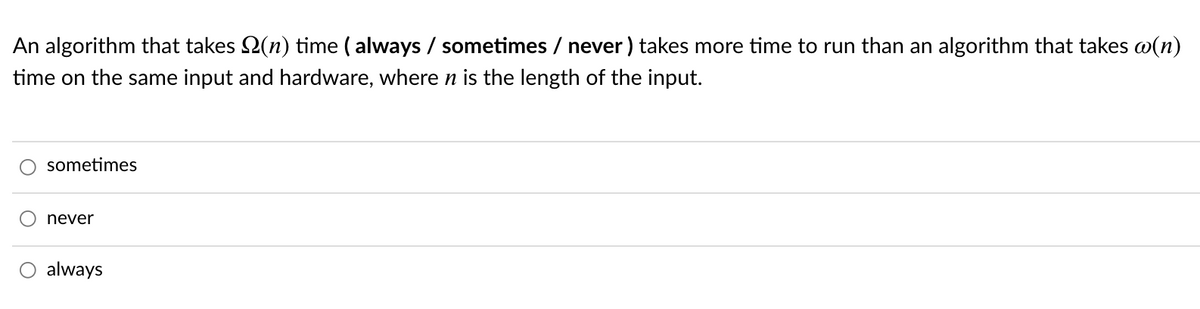 An algorithm that takes 2(n) time ( always / sometimes / never ) takes more time to run than an algorithm that takes w(n)
time on the same input and hardware, where n is the length of the input.
sometimes
never
always
