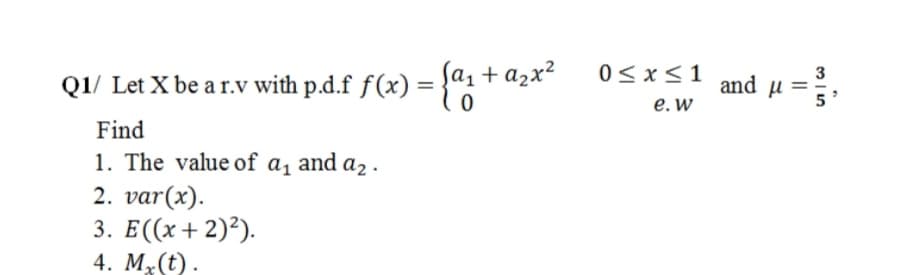 Q1/ Let X be a r.v with p.d.f f(x) = }"1 +
fa, + a2x²
0< x<1
and u
%3D
е. w
Find
1. The value of a, and a2 .
2. var(x).
3. Е((х + 2)?).
4. M,(t).
