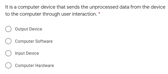 It is a computer device that sends the unprocessed data from the device
to the computer through user interaction. *
Output Device
Computer Software
Input Device
Computer Hardware
