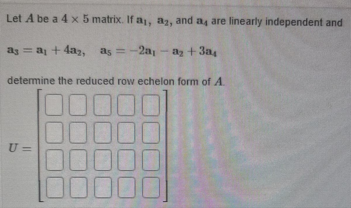 Let A be a 4 x 5 matrix. If a₁, aş, and a、 are linearly independent and
a3 = a₁ +4a2, as = -2a, - a, +3a,
વેરા,
determine the reduced row echelon form of A
00000
90001
100
10