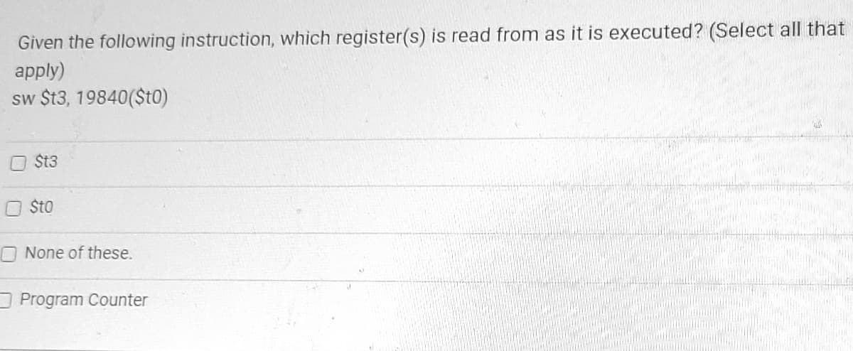 Given the following instruction, which register(s) is read from as it is executed? (Select all that
apply)
sw $t3, 19840($t0)
St3
Sto
None of these.
Program Counter