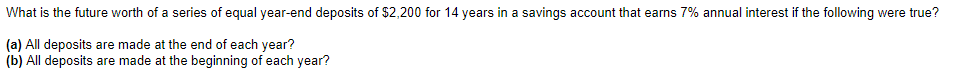 What is the future worth of a series of equal year-end deposits of $2,200 for 14 years in a savings account that earns 7% annual interest if the following were true?
(a) All deposits are made at the end of each year?
(b) All deposits are made at the beginning of each year?
