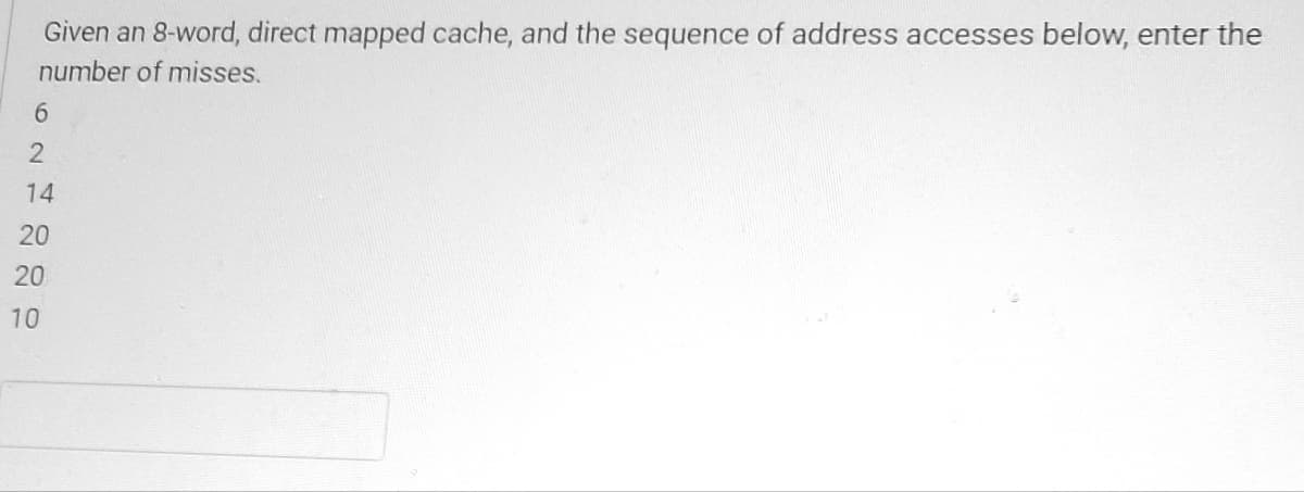 Given an 8-word, direct mapped cache, and the sequence of address accesses below, enter the
number of misses.
6
2
14
20
20
10