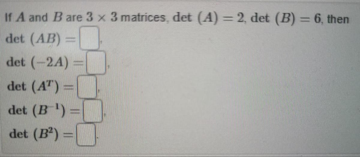 If A and B are 3 x 3 matrices, det (A) = 2, det (B) = 6, then
det (AB) =
det (-2A) =
det (AT) =
det (B-¹) =
det (B²) =