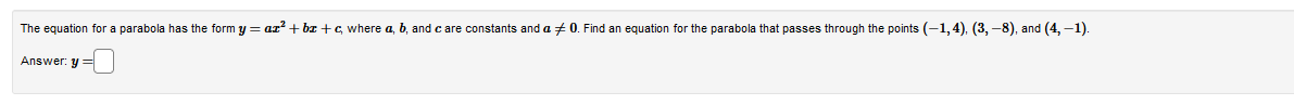 The equation for a parabola has the form y = ☛² + bx+c, where a, b, and care constants and a 0. Find an equation for the parabola that passes through the points (-1,4), (3,-8), and (4,-1).
Answer: y