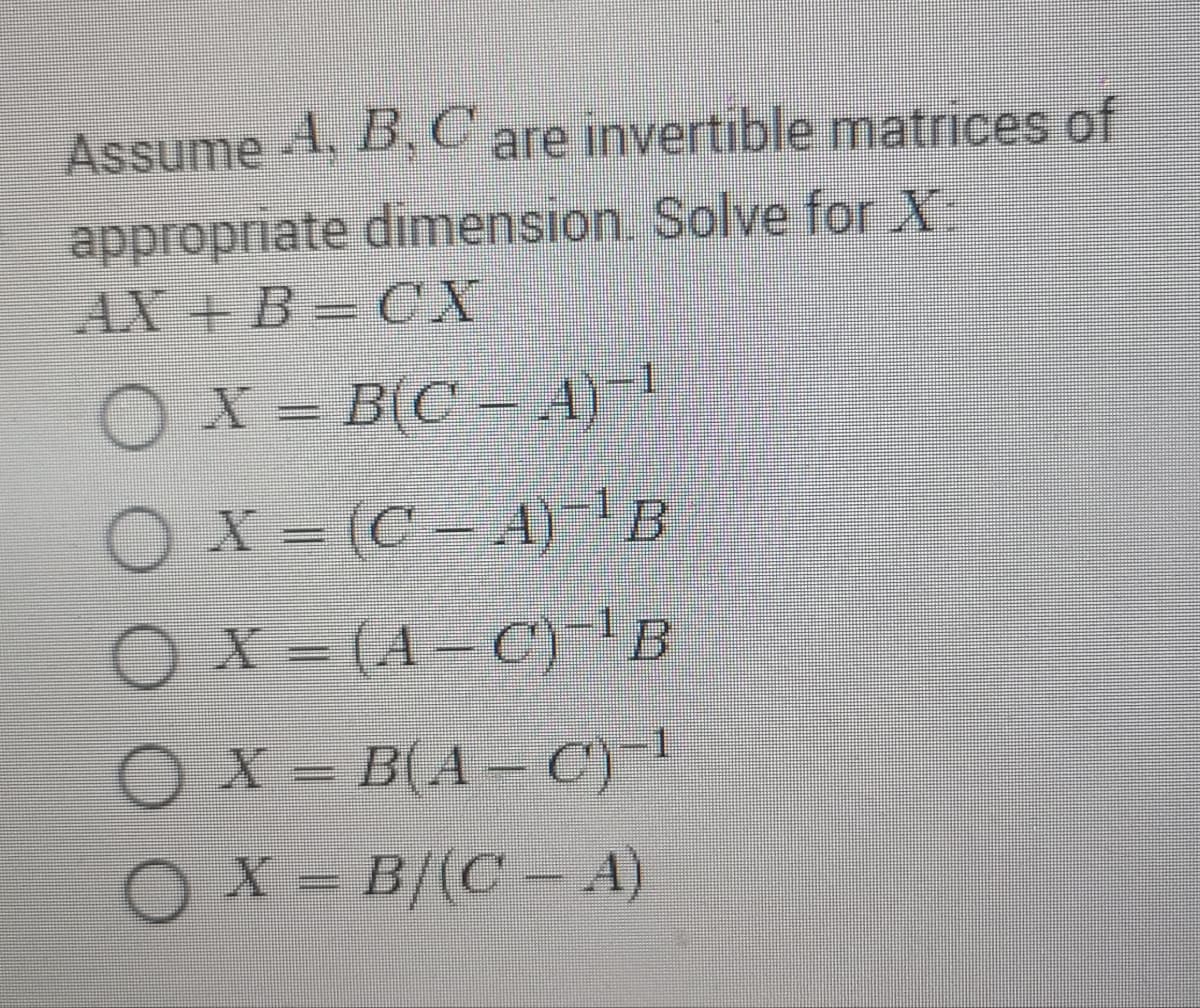 Assume A, B, C are invertible matrices of
appropriate dimension. Solve for X.
AX+B=CX
OX= B(C − A)-¹
OX= (C-A) B
OX= (A-C) B
1
O X = B(A − C)-¹
○ X = B/(C − A)