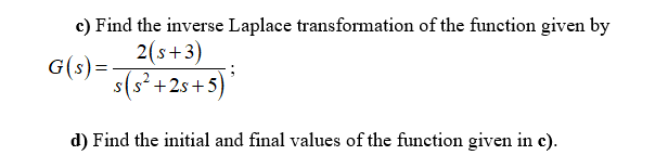 c) Find the inverse Laplace transformation of the function given by
2(s+3)
s(s² +25+5)*
G(s)=
d) Find the initial and final values of the function given in c).
