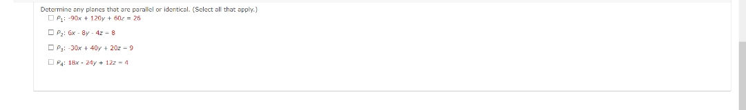 Determine any planes that are parallel or identical. (Select all that apply.)
P₁: -90x+120y + 60z 26
P₂: 6x-8y - 4z - 8
P3: -30x + 40y + 20z = 9
P4: 18x - 24y + 12z = 4
