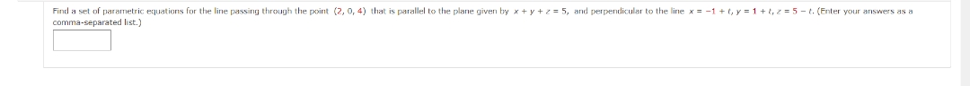 Find a set of parametric equations for the line passing through the point (2, 0, 4) that is parallel to the plane given by x+y+z=5, and perpendicular to the line x = -1 +t, y=1+t, z = 5-t. (Enter your answers as a
comma-separated list.)