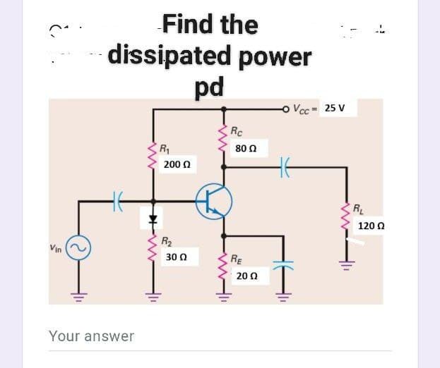 Find the
dissipated power
pd
Vcc = 25 V
Rc
R
80 0
200 0
RL
120 0
R2
Vin
30 0
RE
20 0
Your answer
