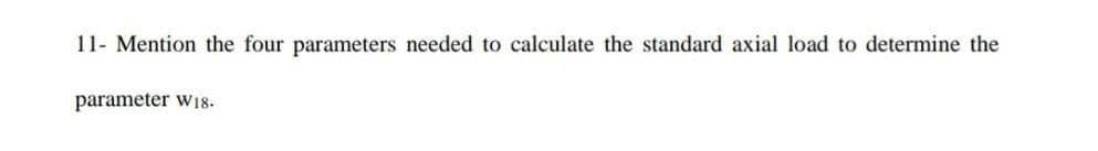 11- Mention the four parameters needed to calculate the standard axial load to determine the
parameter W18.