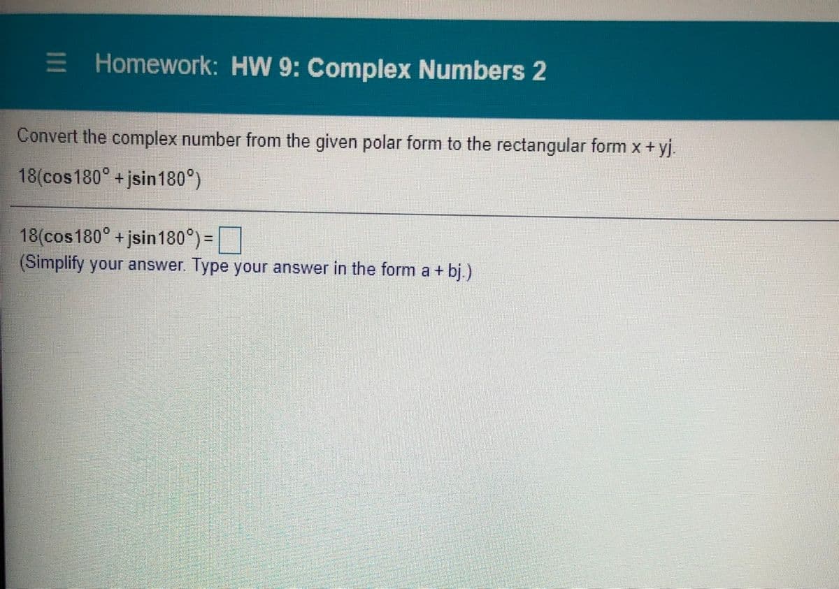 E Homework: HW 9: Complex Numbers 2
Convert the complex number from the given polar form to the rectangular form x + yj.
18(cos180° + jsin180°)
18(cos180° + jsin180°) =
%3D
(Simplify your answer. Type your answer in the form a + bj.)
