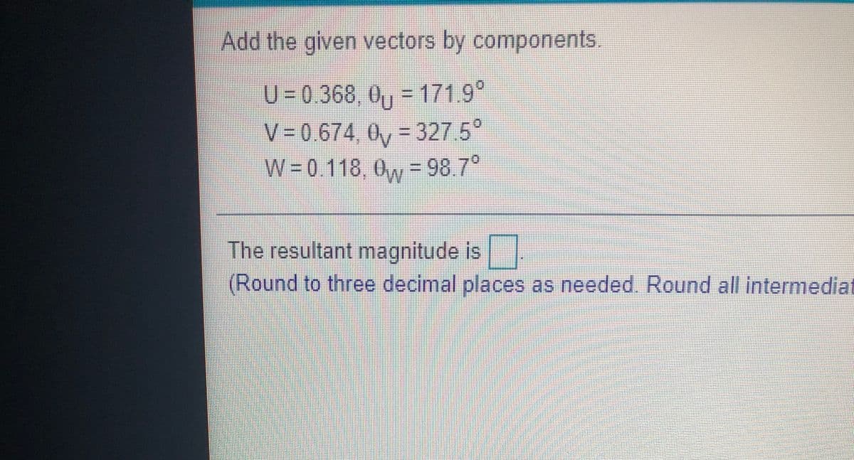 Add the given vectors by components.
U=0.368, 0, =171.9°
V=0.674, 0, = 327.5°
W=0.118, 0w = 98.7°
The resultant magnitude is
(Round to three decimal places as needed Round all intermedia
