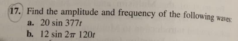 17. Find the amplitude and frequency of the following waves:
a. 20 sin 377t
b. 12 sin 27 120t