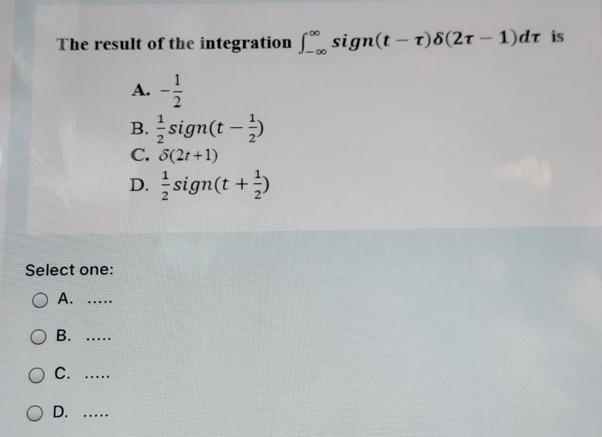 The result of the integration f sign(t – t)8(2t – 1)dt is
-
А.
B. sign(t -)
С. 8(2г +1)
D. sign(t +)
Select one:
O A.
.....
В.
.....
С.
D.
