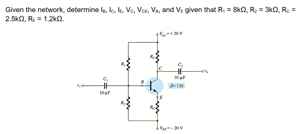 Given the network, determine Is, Ic, le, Vc, VcE, VB, and VE given that R, = 8kN, R2 = 3kQ, Rc
2.5kQ, RE = 1.2kQ.
%3D
%3D
%3D
Vac=+ 20 V
CC
Rc
R
C2
-o Vo
10 μF
B
V¡ o
B= 120
10 μF
E
R2
RE
o VeE =- 20 V
