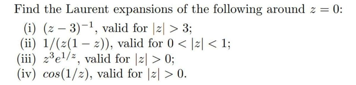 Find the Laurent expansions of the following around z = 0:
(i) (z – 3)-1, valid for |2| > 3;
(ii) 1/(z(1 – z)), valid for 0 < |2| < 1;
(iii) z³e!/², valid for |2| > 0;
(iv) cos(1/z), valid for |2| > 0.
