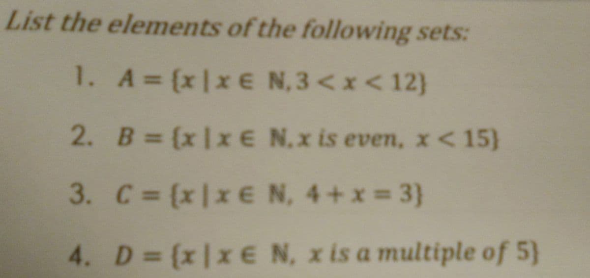 List the elements of the following sets:
1. A= (x|x € N,3 <x<12)
2. B = (x|xE N.x is even, x<15}
3. C= (x|x€ N, 4+x 3}
4. D {x|x EN, x is a multiple of 5}
