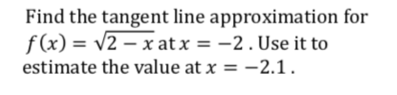 Find the tangent line approximation for
f(x) = v2 – x at x = -2. Use it to
estimate the value at x = –2.1.
%3D
