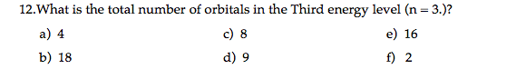 12.What is the total number of orbitals in the Third energy level (n = 3.)?
%3D
a) 4
c) 8
e) 16
b) 18
d) 9
f) 2
