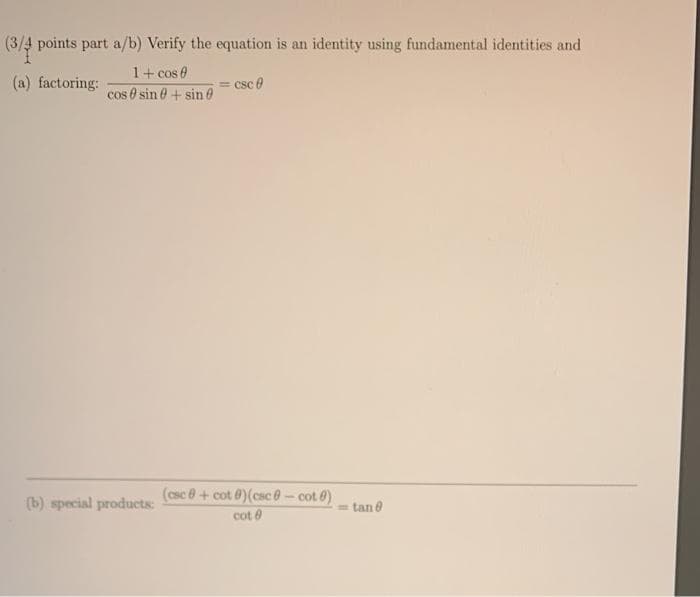 (3/4 points part a/b) Verify the equation is an identity using fundamental identities and
1+ cos 0
(a) factoring:
csc 0
cos 0 sin e + sin @
(csc 8+ cot 0)(csc 0-cot 0)
(b) special products:
tan 8
cot e
