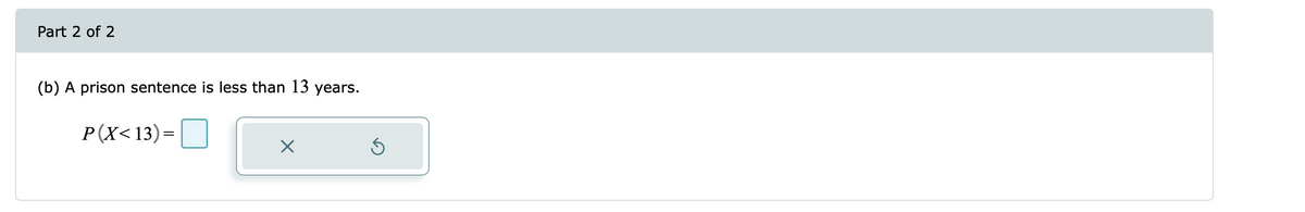 Part 2 of 2
(b) A prison sentence is less than 13 years.
P(X<13)=|
