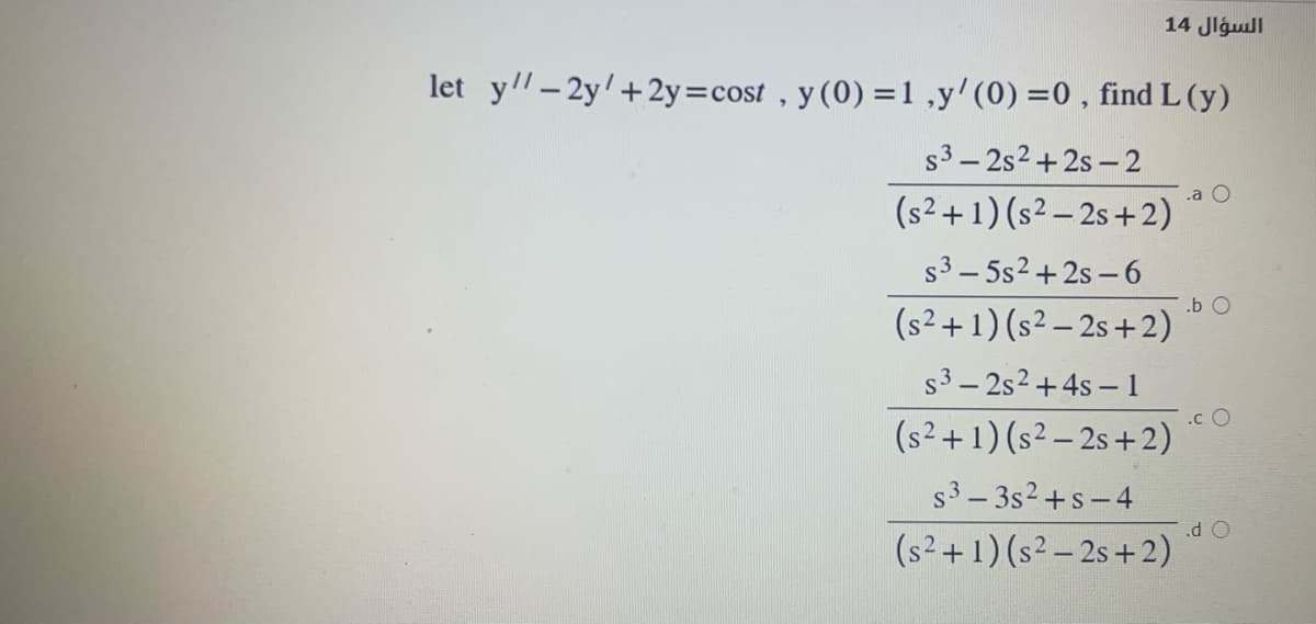 السؤال 14
let y"-2y'+2y=cost , y (0) =1 ,y' (0) =0 , find L (y)
s3- 2s2+ 2s – 2
(s2 +1) (s² – 2s + 2)
.a
s3- 5s2 +2s - 6
(s² +1) (s² – 2s +2)
.b O
s3- 2s2+4s – 1
.c O
(s²+1) (s² – 2s +2)
s3 – 3s2+s-4
.d O
(s2+1) (s² – 2s + 2)
