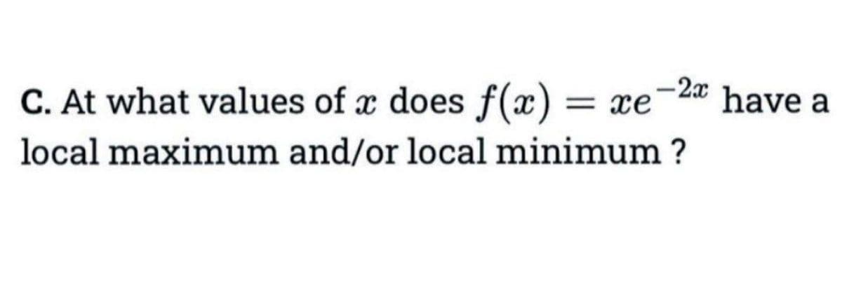 C. At what values of x does f(x) = xe-2x have a
local maximum and/or local minimum ?