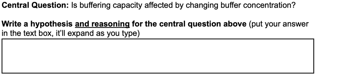 Central Question: Is buffering capacity affected by changing buffer concentration?
Write a hypothesis and reasoning for the central question above (put your answer
in the text box, it'll expand as you type)
