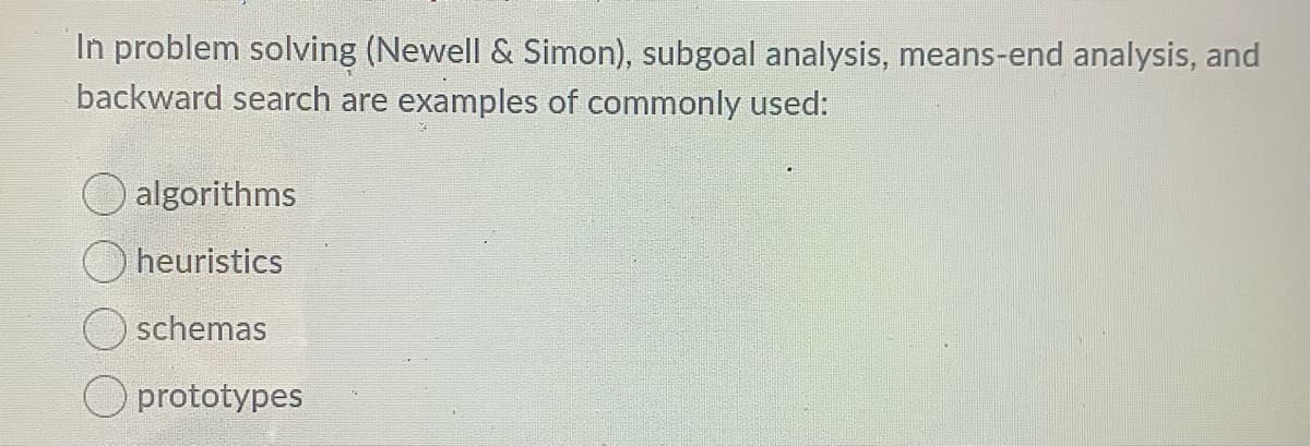 In problem solving (Newell & Simon), subgoal analysis, means-end analysis, and
backward search are examples of commonly used:
algorithms
heuristics
O schemas
O prototypes
